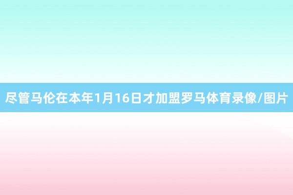 尽管马伦在本年1月16日才加盟罗马体育录像/图片