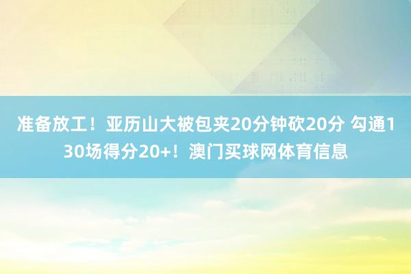 准备放工！亚历山大被包夹20分钟砍20分 勾通130场得分20+！澳门买球网体育信息
