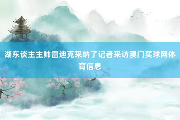 湖东谈主主帅雷迪克采纳了记者采访澳门买球网体育信息