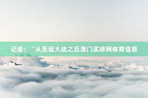 记者：“从圣诞大战之后澳门买球网体育信息