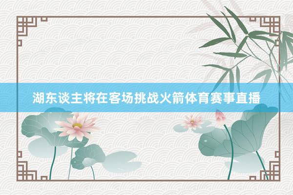 湖东谈主将在客场挑战火箭体育赛事直播