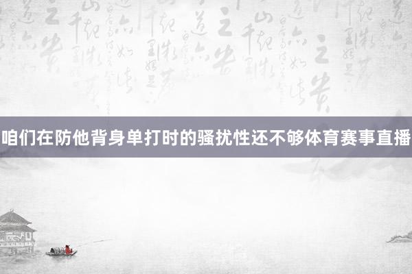 咱们在防他背身单打时的骚扰性还不够体育赛事直播