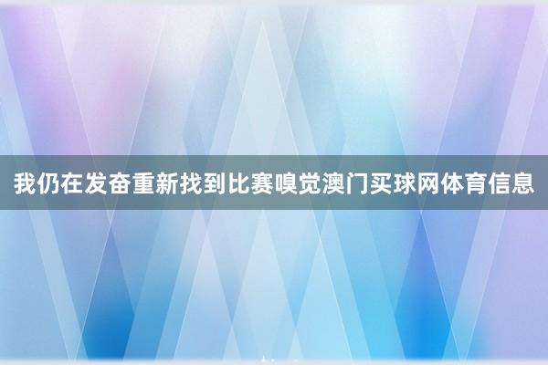 我仍在发奋重新找到比赛嗅觉澳门买球网体育信息