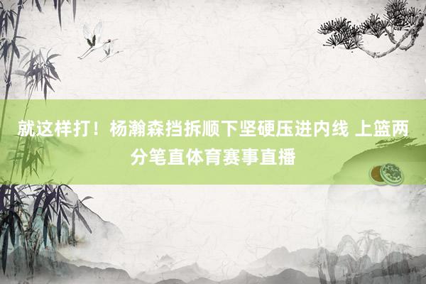 就这样打！杨瀚森挡拆顺下坚硬压进内线 上篮两分笔直体育赛事直播