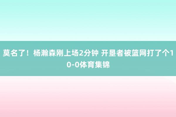 莫名了！杨瀚森刚上场2分钟 开垦者被篮网打了个10-0体育集锦