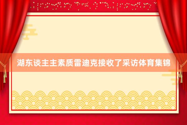 湖东谈主主素质雷迪克接收了采访体育集锦