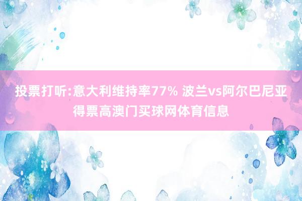 投票打听:意大利维持率77% 波兰vs阿尔巴尼亚得票高澳门买球网体育信息