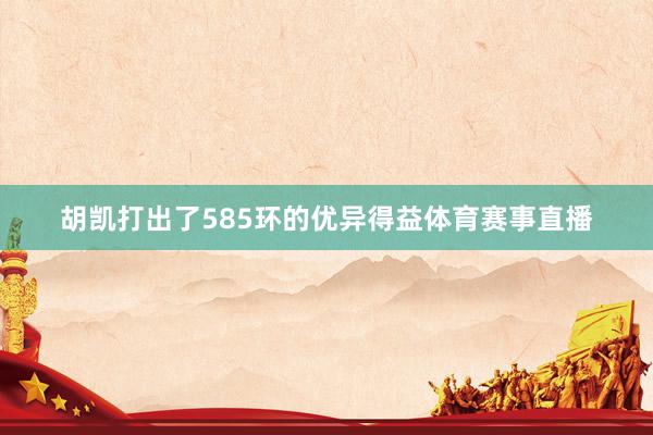 胡凯打出了585环的优异得益体育赛事直播
