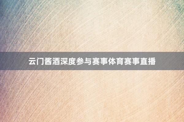 云门酱酒深度参与赛事体育赛事直播