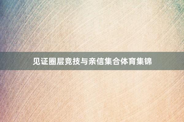 见证圈层竞技与亲信集合体育集锦