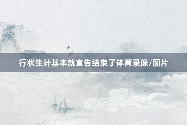 行状生计基本就宣告结束了体育录像/图片