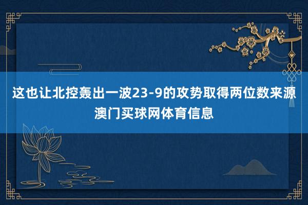 这也让北控轰出一波23-9的攻势取得两位数来源澳门买球网体育信息