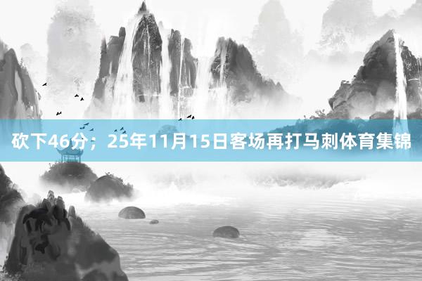 砍下46分；25年11月15日客场再打马刺体育集锦