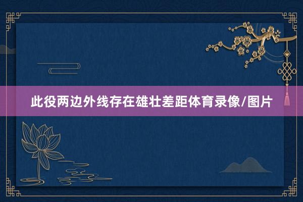 此役两边外线存在雄壮差距体育录像/图片