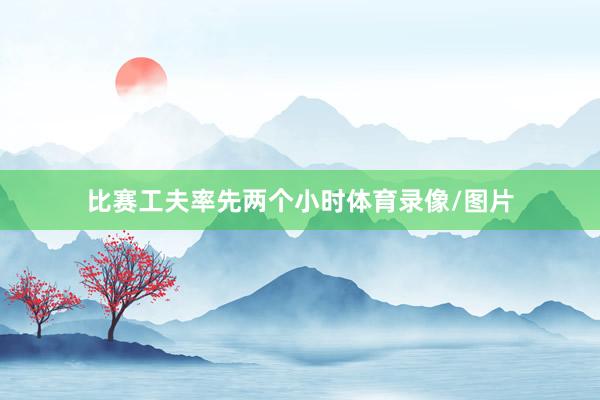 比赛工夫率先两个小时体育录像/图片
