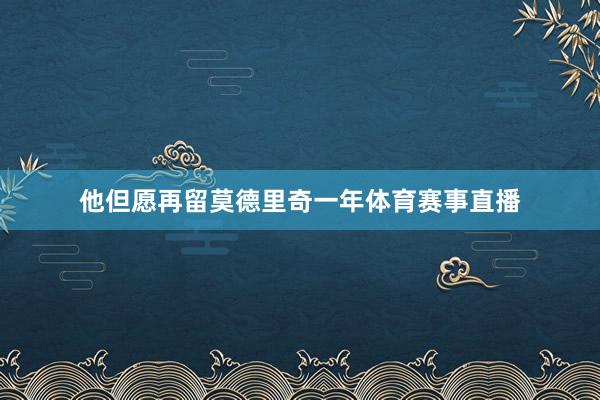 他但愿再留莫德里奇一年体育赛事直播