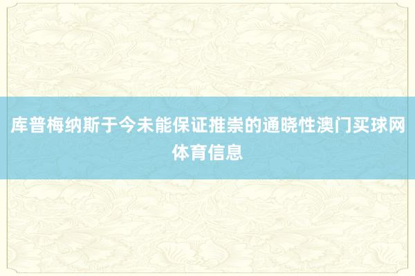 库普梅纳斯于今未能保证推崇的通晓性澳门买球网体育信息