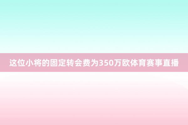 这位小将的固定转会费为350万欧体育赛事直播