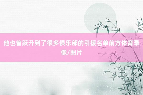 他也曾跃升到了很多俱乐部的引援名单前方体育录像/图片