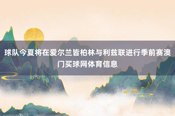 球队今夏将在爱尔兰皆柏林与利兹联进行季前赛澳门买球网体育信息