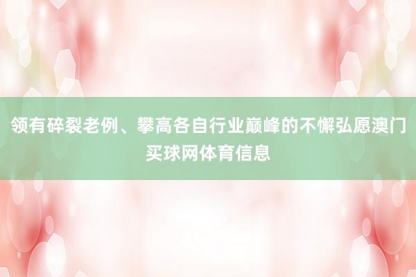 领有碎裂老例、攀高各自行业巅峰的不懈弘愿澳门买球网体育信息