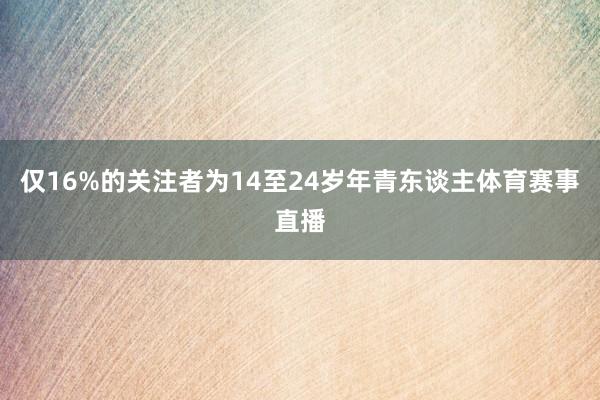 仅16%的关注者为14至24岁年青东谈主体育赛事直播