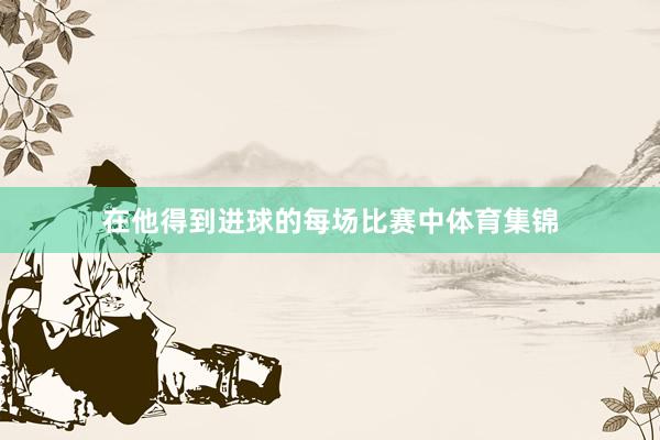 在他得到进球的每场比赛中体育集锦