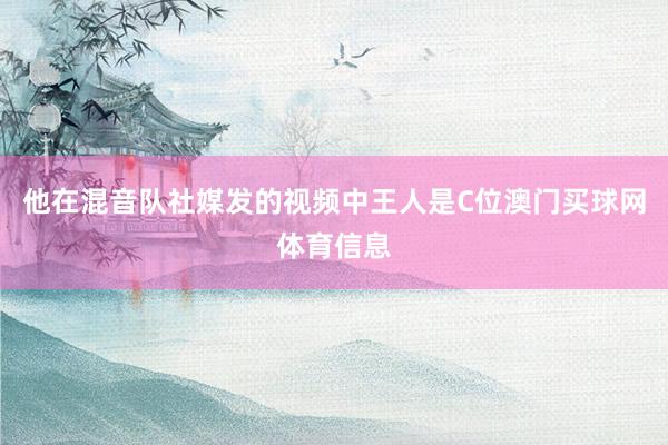 他在混音队社媒发的视频中王人是C位澳门买球网体育信息