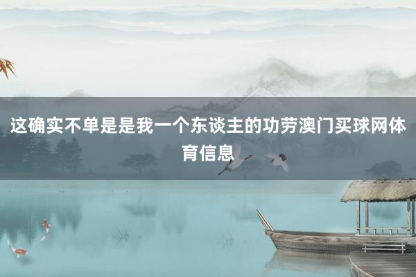 这确实不单是是我一个东谈主的功劳澳门买球网体育信息