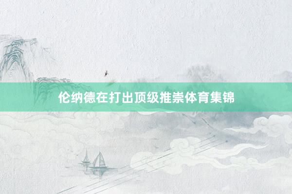 伦纳德在打出顶级推崇体育集锦