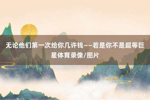 无论他们第一次给你几许钱——若是你不是超等巨星体育录像/图片
