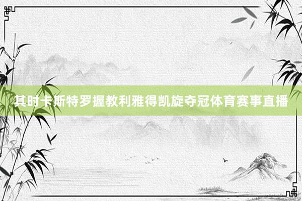 其时卡斯特罗握教利雅得凯旋夺冠体育赛事直播