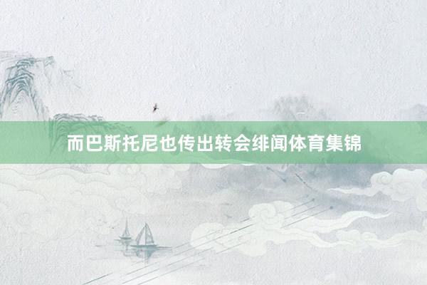 而巴斯托尼也传出转会绯闻体育集锦