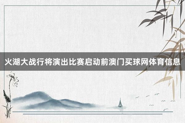火湖大战行将演出比赛启动前澳门买球网体育信息