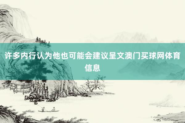 许多内行认为他也可能会建议呈文澳门买球网体育信息