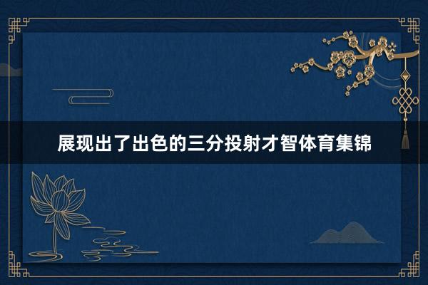 展现出了出色的三分投射才智体育集锦