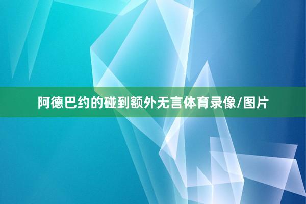 阿德巴约的碰到额外无言体育录像/图片