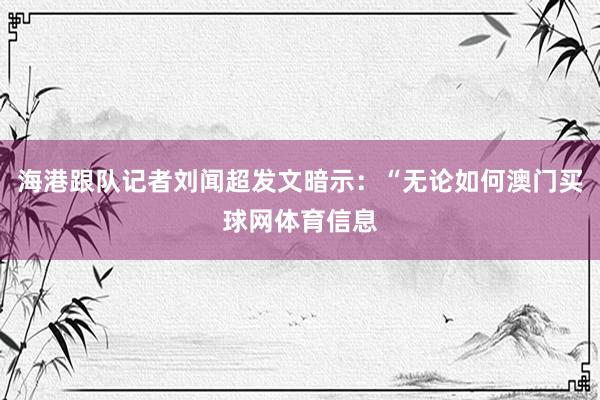 海港跟队记者刘闻超发文暗示：“无论如何澳门买球网体育信息
