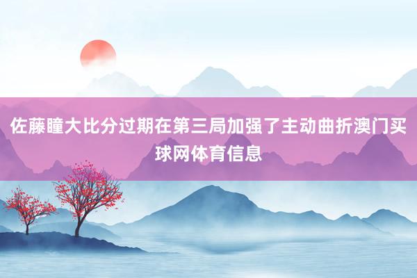 佐藤瞳大比分过期在第三局加强了主动曲折澳门买球网体育信息