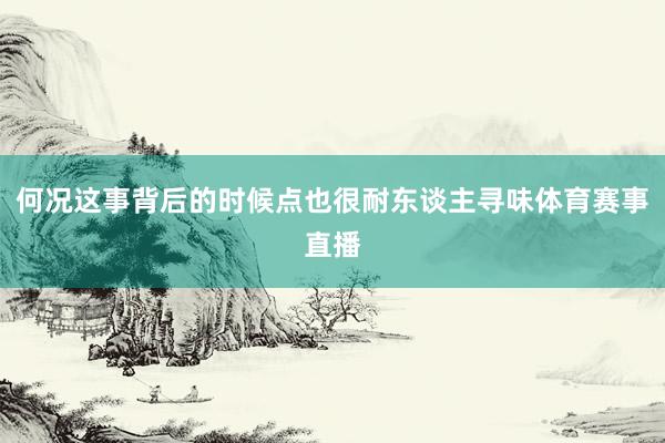 何况这事背后的时候点也很耐东谈主寻味体育赛事直播