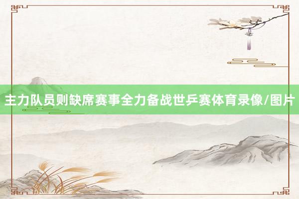 主力队员则缺席赛事全力备战世乒赛体育录像/图片