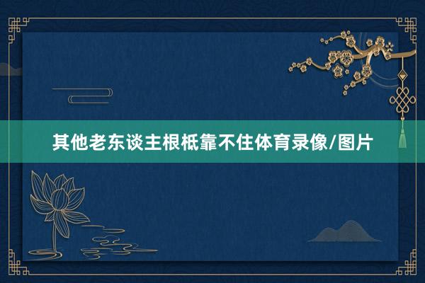 其他老东谈主根柢靠不住体育录像/图片
