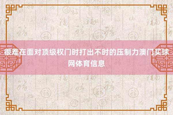 很难在面对顶级权门时打出不时的压制力澳门买球网体育信息
