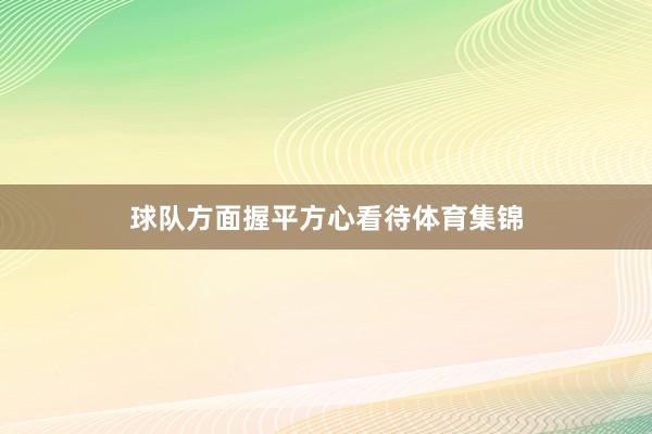 球队方面握平方心看待体育集锦