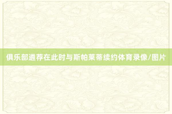 俱乐部遴荐在此时与斯帕莱蒂续约体育录像/图片