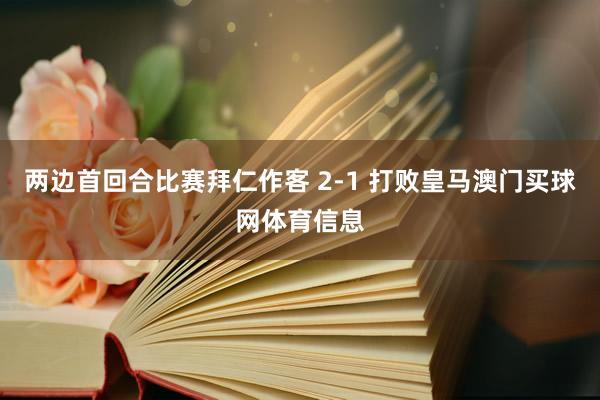 两边首回合比赛拜仁作客 2-1 打败皇马澳门买球网体育信息