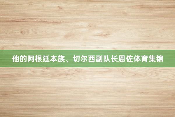 他的阿根廷本族、切尔西副队长恩佐体育集锦