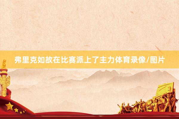 弗里克如故在比赛派上了主力体育录像/图片