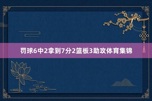罚球6中2拿到7分2篮板3助攻体育集锦