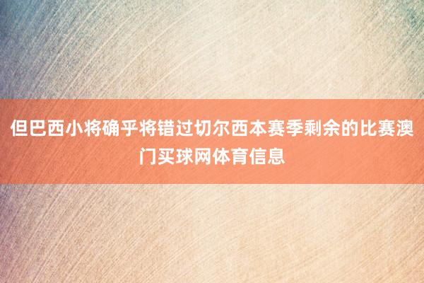 但巴西小将确乎将错过切尔西本赛季剩余的比赛澳门买球网体育信息